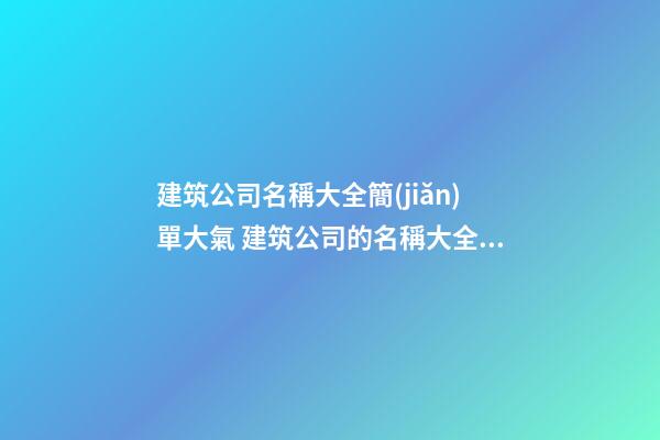 建筑公司名稱大全簡(jiǎn)單大氣 建筑公司的名稱大全最新-第1張-公司起名-玄機(jī)派